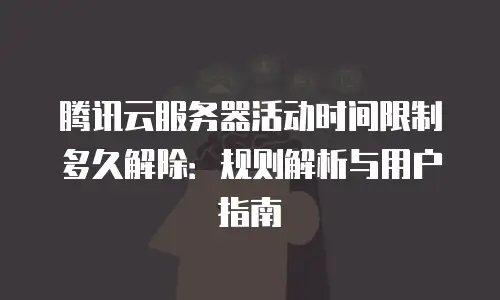 腾讯云服务器活动时间限制多久解除：规则解析与用户指南