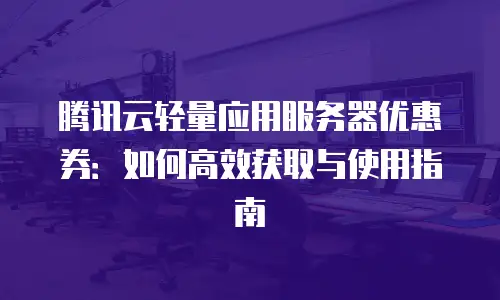 腾讯云轻量应用服务器优惠券：如何高效获取与使用指南