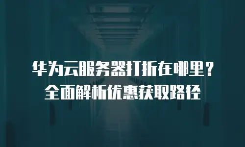 华为云服务器打折在哪里？全面解析优惠获取路径