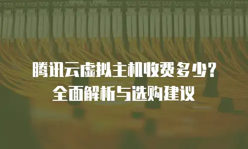 腾讯云虚拟主机收费多少？全面解析与选购建议