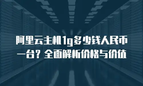 阿里云主机1g多少钱人民币一台？全面解析价格与价值