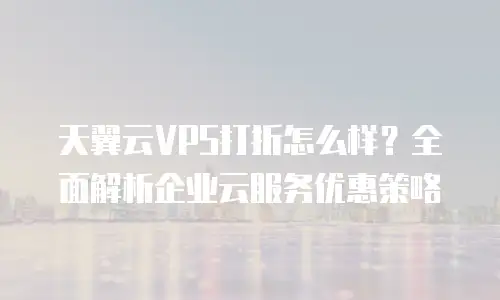 天翼云VPS打折怎么样？全面解析企业云服务优惠策略