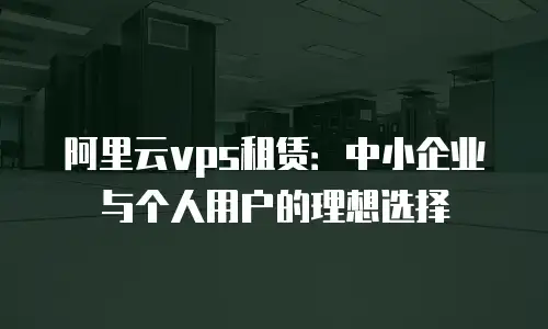 阿里云vps租赁：中小企业与个人用户的理想选择