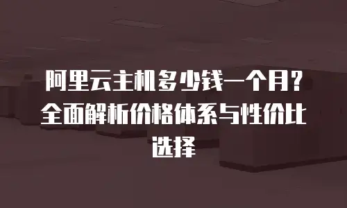 阿里云主机多少钱一个月？全面解析价格体系与性价比选择
