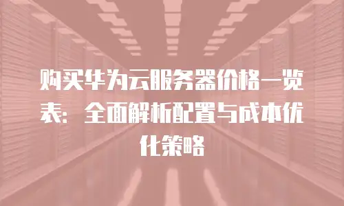 购买华为云服务器价格一览表：全面解析配置与成本优化策略