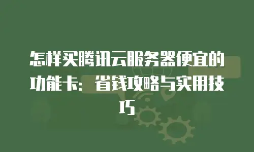 怎样买腾讯云服务器便宜的功能卡：省钱攻略与实用技巧