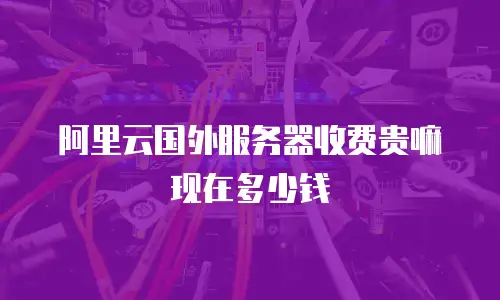 阿里云国外服务器收费贵嘛现在多少钱