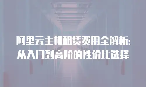阿里云主机租赁费用全解析：从入门到高阶的性价比选择