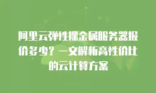 阿里云弹性裸金属服务器报价多少？一文解析高性价比的云计算方案