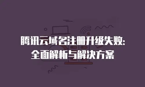 腾讯云域名注册升级失败：全面解析与解决方案