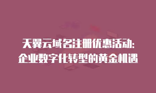 天翼云域名注册优惠活动：企业数字化转型的黄金机遇