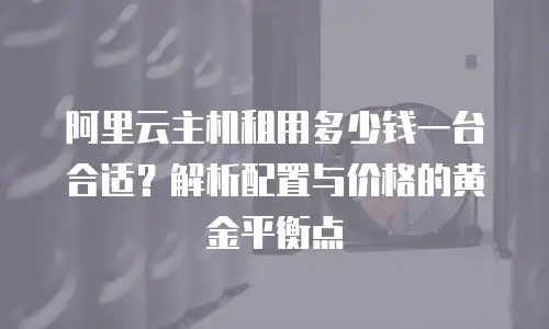 阿里云主机租用多少钱一台合适？解析配置与价格的黄金平衡点