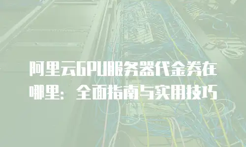 阿里云GPU服务器代金券在哪里：全面指南与实用技巧