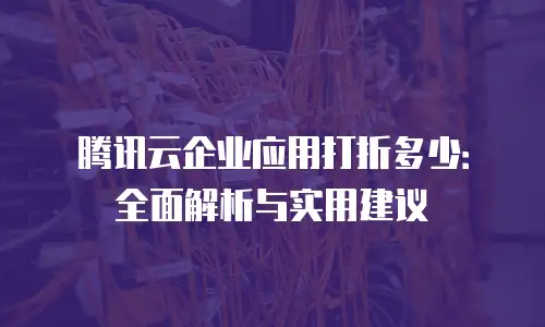 腾讯云企业应用打折多少：全面解析与实用建议