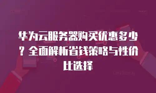 华为云服务器购买优惠多少？全面解析省钱策略与性价比选择