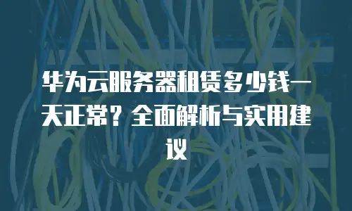华为云服务器租赁多少钱一天正常？全面解析与实用建议