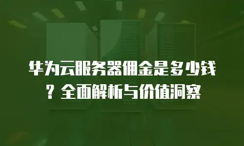 华为云服务器佣金是多少钱？全面解析与价值洞察