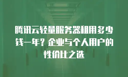 腾讯云轻量服务器租用多少钱一年？企业与个人用户的性价比之选