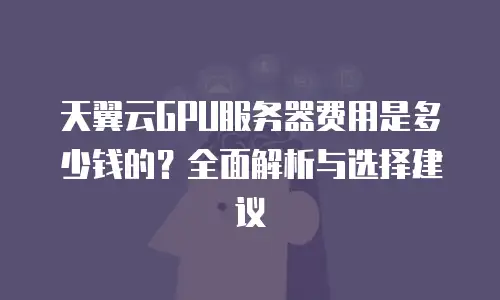 天翼云GPU服务器费用是多少钱的？全面解析与选择建议