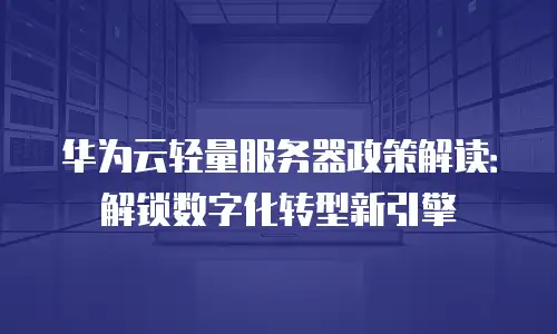 华为云轻量服务器政策解读：解锁数字化转型新引擎