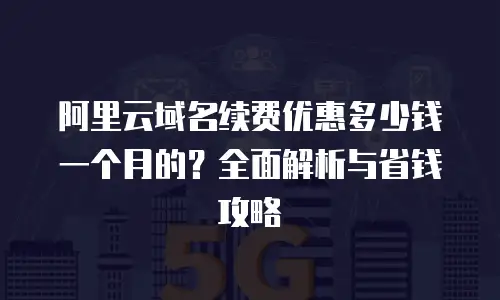 阿里云域名续费优惠多少钱一个月的？全面解析与省钱攻略