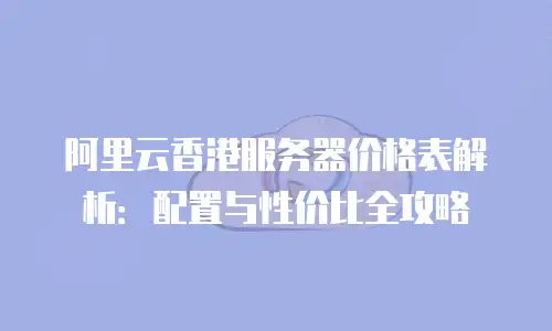 阿里云香港服务器价格表解析：配置与性价比全攻略