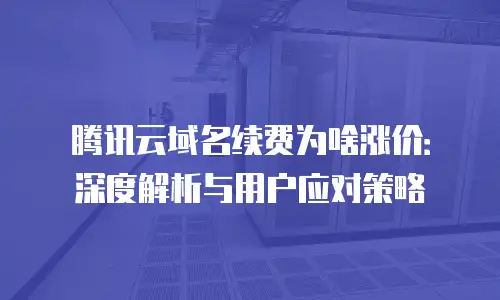 腾讯云域名续费为啥涨价：深度解析与用户应对策略