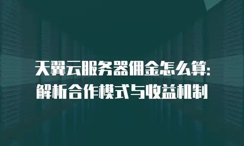 天翼云服务器佣金怎么算：解析合作模式与收益机制