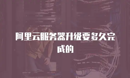 阿里云服务器升级要多久完成的