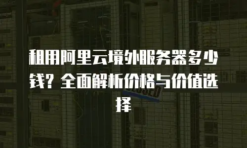 租用阿里云境外服务器多少钱？全面解析价格与价值选择
