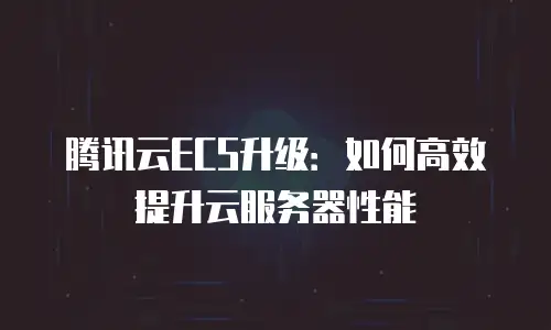 腾讯云ECS升级：如何高效提升云服务器性能