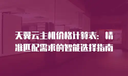 天翼云主机价格计算表：精准匹配需求的智能选择指南