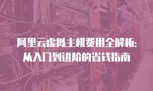阿里云虚拟主机费用全解析：从入门到进阶的省钱指南