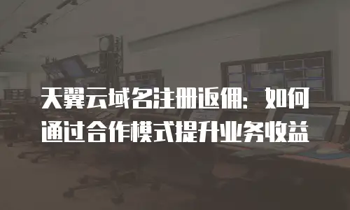 天翼云域名注册返佣：如何通过合作模式提升业务收益