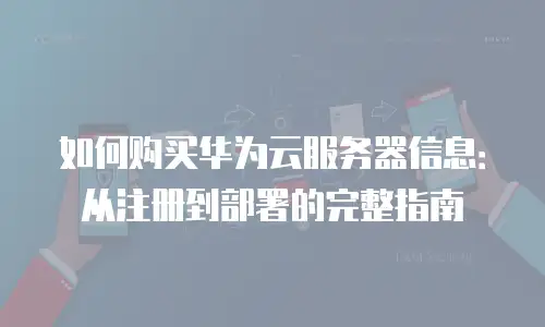 如何购买华为云服务器信息：从注册到部署的完整指南