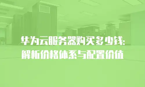 华为云服务器购买多少钱：解析价格体系与配置价值