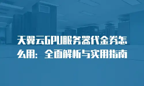 天翼云GPU服务器代金券怎么用：全面解析与实用指南