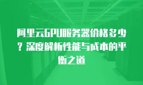 阿里云GPU服务器价格多少？深度解析性能与成本的平衡之道