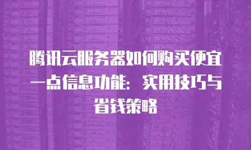 腾讯云服务器如何购买便宜一点信息功能：实用技巧与省钱策略