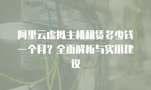阿里云虚拟主机租赁多少钱一个月？全面解析与实用建议