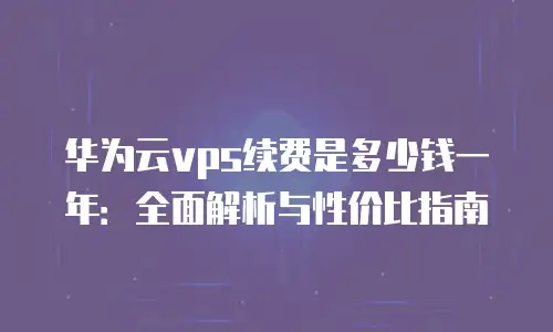 华为云vps续费是多少钱一年：全面解析与性价比指南