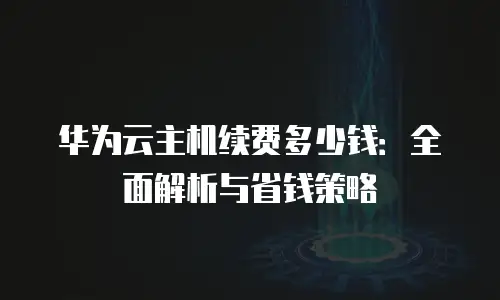 华为云主机续费多少钱：全面解析与省钱策略