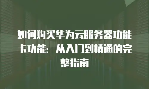 如何购买华为云服务器功能卡功能：从入门到精通的完整指南