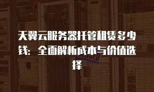 天翼云服务器托管租赁多少钱：全面解析成本与价值选择