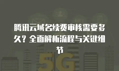 腾讯云域名续费审核需要多久？全面解析流程与关键细节