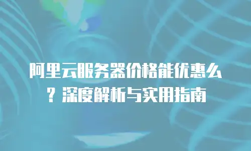 阿里云服务器价格能优惠么？深度解析与实用指南