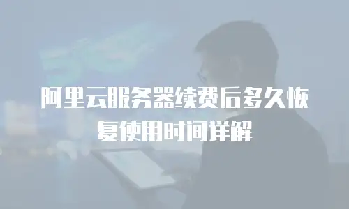 阿里云服务器续费后多久恢复使用时间详解
