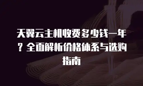 天翼云主机收费多少钱一年？全面解析价格体系与选购指南