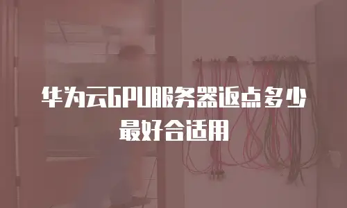 华为云GPU服务器返点多少最好合适用