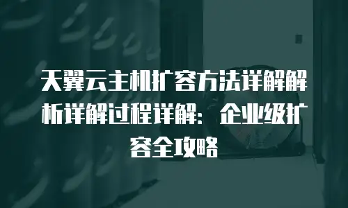 天翼云主机扩容方法详解解析详解过程详解：企业级扩容全攻略
